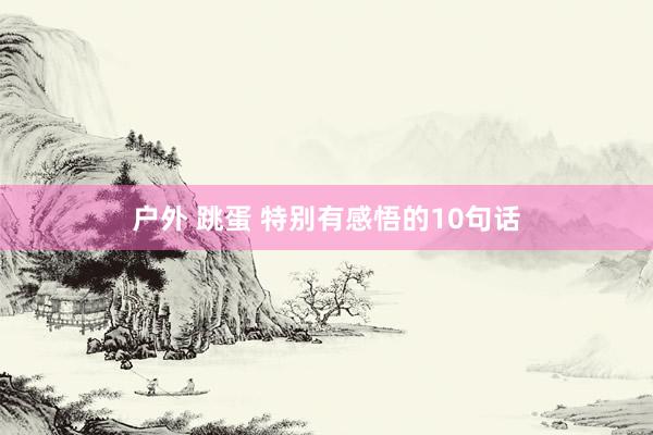 户外 跳蛋 特别有感悟的10句话