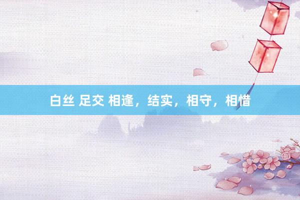 白丝 足交 相逢，结实，相守，相惜