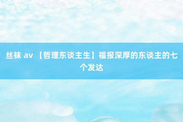 丝袜 av 【哲理东谈主生】福报深厚的东谈主的七个发达