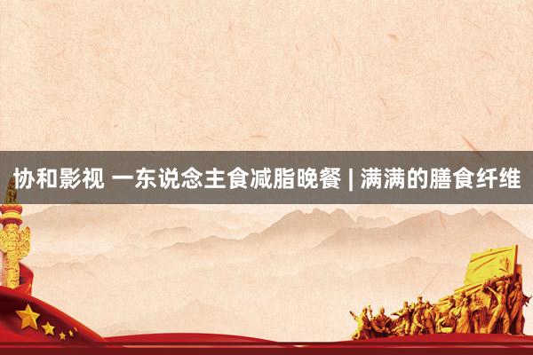 协和影视 一东说念主食减脂晚餐 | 满满的膳食纤维