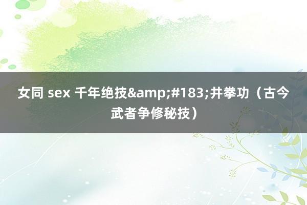 女同 sex 千年绝技&#183;井拳功（古今武者争修秘技）
