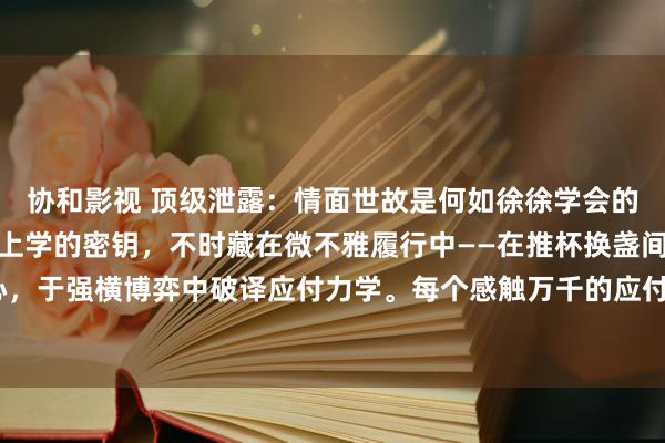 协和影视 顶级泄露：情面世故是何如徐徐学会的？解码中国式处世形而上学的密钥，不时藏在微不雅履行中——在推杯换盏间参透世说念东说念主心，于强横博弈中破译应付力学。每个感触万千的应付场域齐是精进说念场！当泄露更正从量变迈向质...
