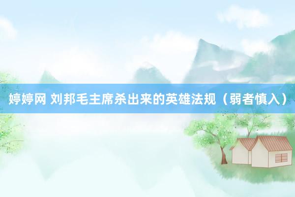 婷婷网 刘邦毛主席杀出来的英雄法规（弱者慎入）