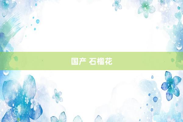 国产 石榴花