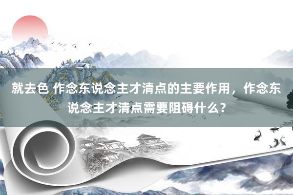 就去色 作念东说念主才清点的主要作用，作念东说念主才清点需要阻碍什么？