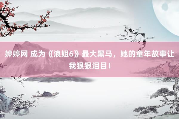 婷婷网 成为《浪姐6》最大黑马，她的童年故事让我狠狠泪目！